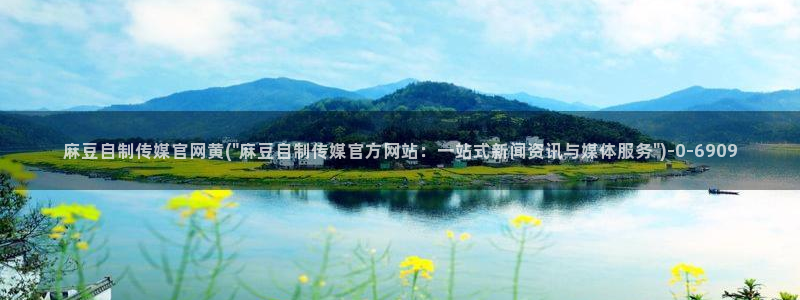 麻豆精选高清：麻豆自制传媒官网黄(\