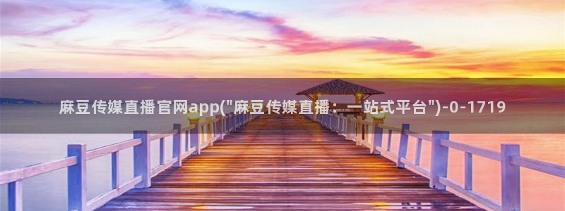 麻豆视频热门推荐：麻豆传媒直播官网app(\