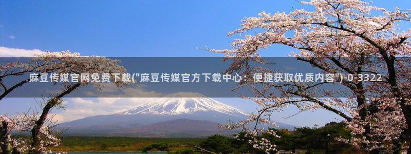 麻豆视频 入口专区：麻豆传媒官网免费下载(\