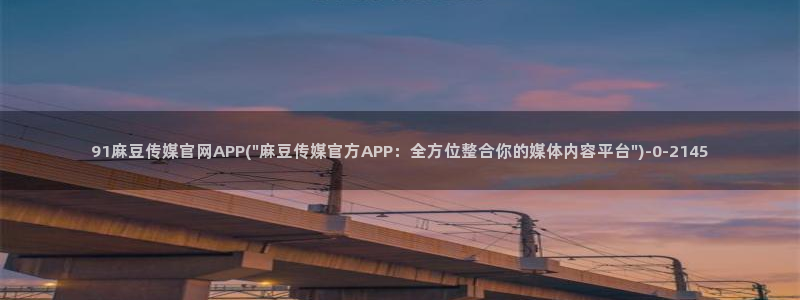 麻豆视频高清页面：91麻豆传媒官网APP(\