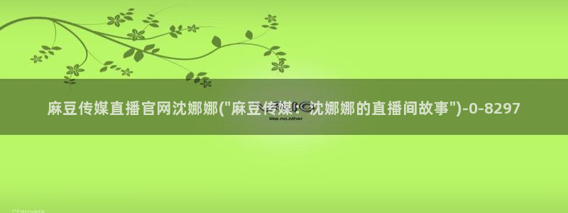 麻豆视频 专区推荐：麻豆传媒直播官网沈娜娜(\