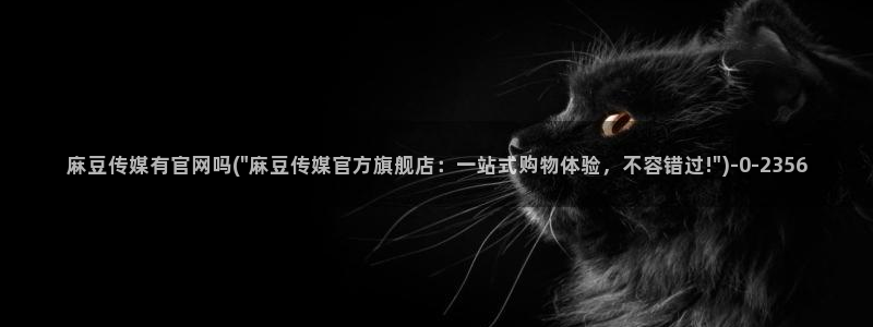 麻豆精选在线看：麻豆传媒有官网吗(\