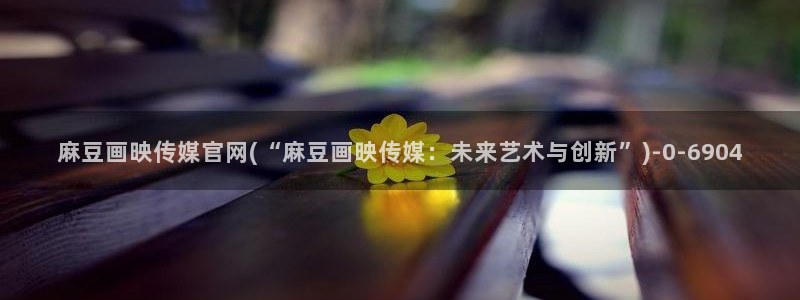 麻豆视频 在线看资源：麻豆画映传媒官网(“麻豆画映传