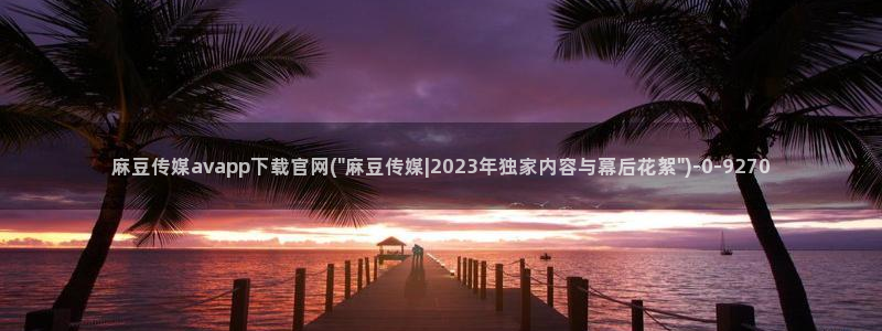 麻豆下载高清：麻豆传媒avapp下载官网(\