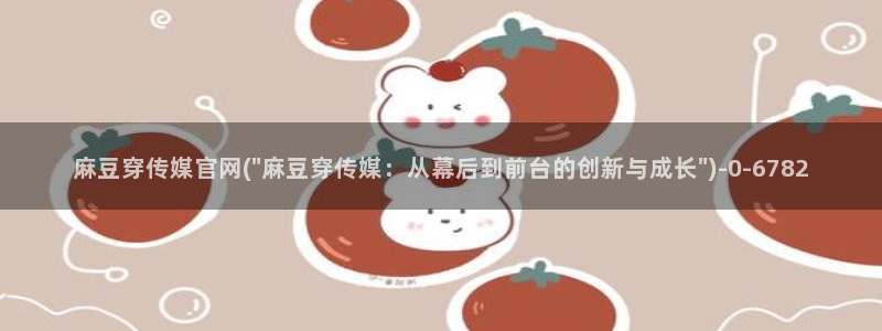 麻豆视频热门入口：麻豆穿传媒官网(\